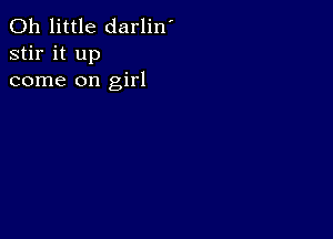 0h little darlin'
stir it up
come on girl