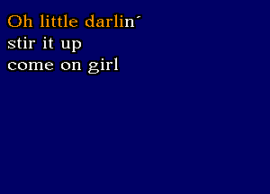 0h little darlin'
stir it up
come on girl