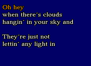 011 hey
when there's clouds
hangin' in your sky and

They're just not
lettin' any light in