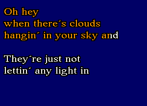 011 hey
when there's clouds
hangin' in your sky and

They're just not
lettin' any light in