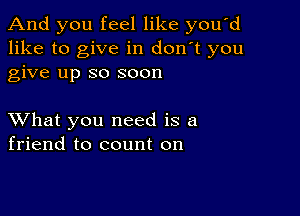 And you feel like you'd
like to give in don't you
give up so soon

XVhat you need is a
friend to count on