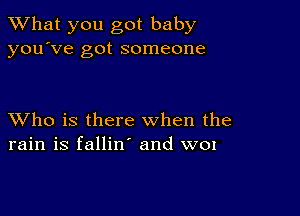 What you got baby
you've got someone

XVho is there when the
rain is fallin' and W01