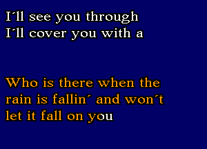 I'll see you through
I'll cover you with a

XVho is there when the
rain is fallin' and won't
let it fall on you