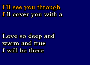 I'll see you through
I'll cover you with a

Love so deep and
warm and true
I will be there