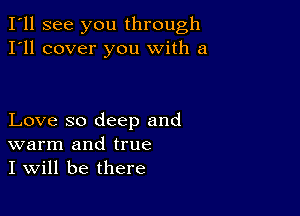 I'll see you through
I'll cover you with a

Love so deep and
warm and true
I will be there