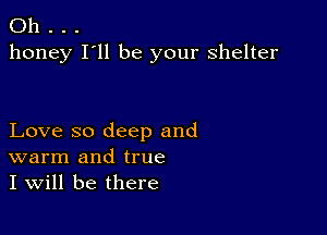 Oh .
honey I'll be your shelter

Love so deep and
warm and true
I will be there