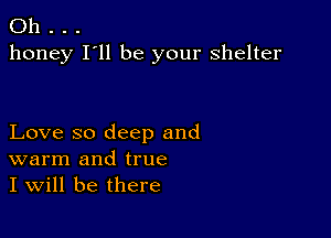 Oh .
honey I'll be your shelter

Love so deep and
warm and true
I will be there