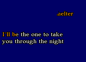 I11 be the one to take
you through the night