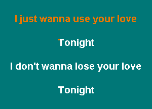 ljust wanna use your love

Tonight

I don't wanna lose your love

Tonight