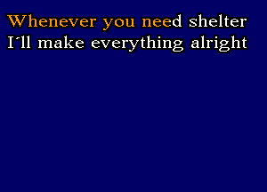 Whenever you need Shelter
I'll make everything alright