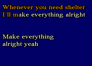 Whenever you need shelter
I'll make everything alright

Make everything
alright yeah