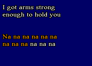 I got arms strong
enough to hold you

Na na na na na na
na na na na na na