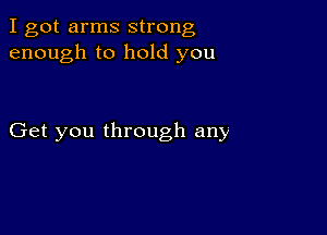 I got arms strong
enough to hold you

Get you through any