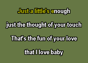 Just a little's enough

just the thought of your touch

Thafs the fun of your love

that I love baby