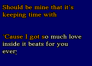 Should be mine that it's
keeping time with

Cause I got so much love
inside it beats for you
even