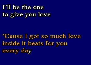 I'll be the one
to give you love

Cause I got so much love
inside it beats for you
every day