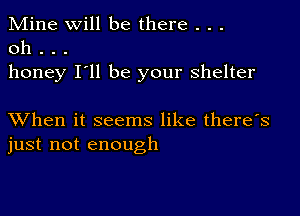 Mine Will be there . . .
0h . . .

honey I'll be your shelter

XVhen it seems like there's
just not enough