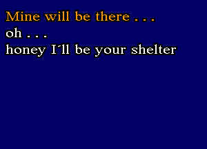 Mine Will be there . . .
0h . . .

honey I'll be your shelter