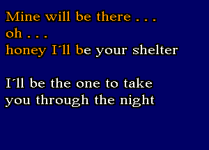 Mine Will be there . . .
0h . . .
honey I'll be your shelter

I11 be the one to take
you through the night