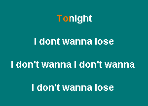 Tonight

I dont wanna lose

I don't wanna I don't wanna

I don't wanna lose