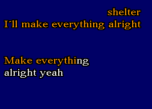 Shelter
I'll make everything alright

Make everything
alright yeah