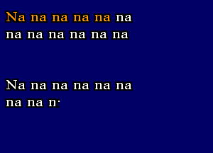 Na na na na na na
na na na na na na

Na na na na na na
na na n-