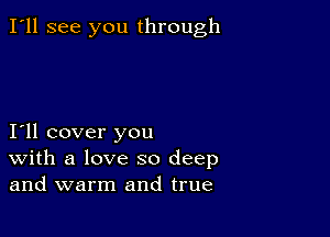 I'll see you through

I11 cover you
With a love so deep
and warm and true