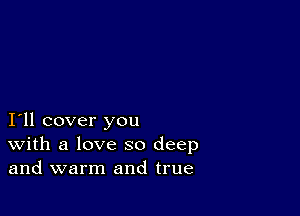 I11 cover you
With a love so deep
and warm and true