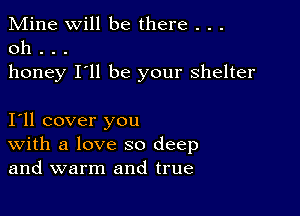 Mine Will be there . . .
0h . . .
honey I'll be your shelter

I11 cover you
With a love so deep
and warm and true