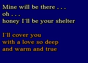 Mine Will be there . . .
0h . . .
honey I'll be your shelter

I11 cover you
With a love so deep
and warm and true