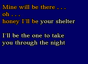 Mine Will be there . . .
0h . . .
honey I'll be your shelter

I11 be the one to take
you through the night