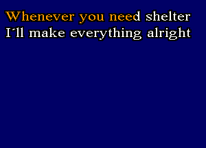 Whenever you need Shelter
I'll make everything alright