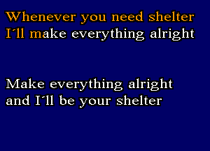 Whenever you need shelter
I'll make everything alright

Make everything alright
and I'll be your shelter