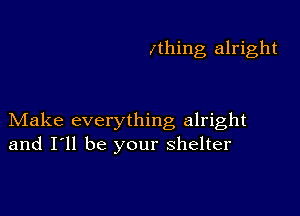 ltlling alright

Make everything alright
and I'll be your shelter