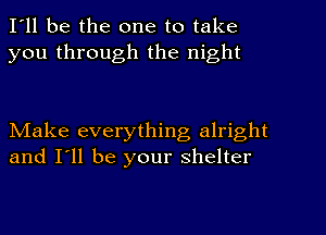 I'll be the one to take
you through the night

NIake everything alright
and I'll be your shelter