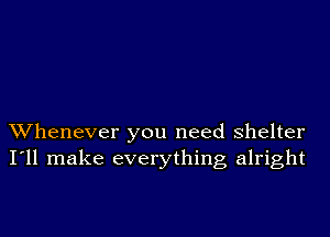 Whenever you need shelter
I'll make everything alright