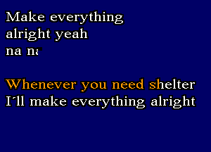 Make everything
alright yeah
na na

Whenever you need shelter
I'll make everything alright