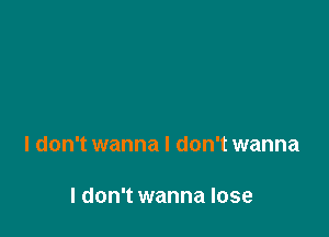 I don't wanna I don't wanna

I don't wanna lose