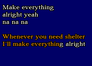 Make everything
alright yeah
na na na

Whenever you need shelter
I'll make everything alright