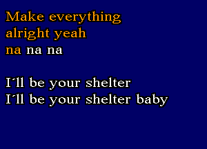 Make everything
alright yeah
na na na

I11 be your shelter
I'll be your shelter baby