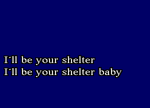 I11 be your shelter
I'll be your shelter baby