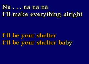 Na . . . na na na
I'll make everything alright

I11 be your shelter
I'll be your shelter baby