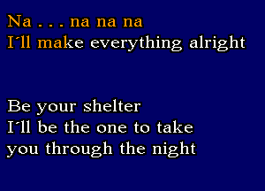 Na . . . na na na
I'll make everything alright

Be your shelter
I'll be the one to take
you through the night