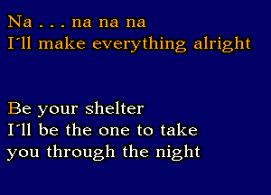 Na . . . na na na
I'll make everything alright

Be your shelter
I'll be the one to take
you through the night