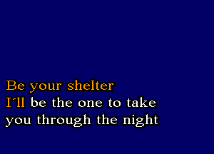 Be your shelter
I'll be the one to take
you through the night