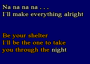 Na na na na . . .
I'll make everything alright

Be your shelter
I'll be the one to take
you through the night