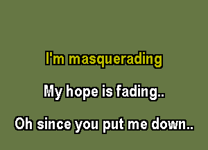 I'm masquerading

My hope is fading..

0h since you put me down..