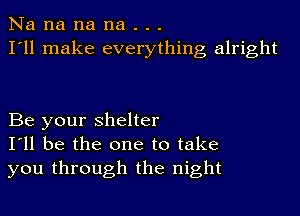 Na na na na . . .
I'll make everything alright

Be your shelter
I'll be the one to take
you through the night