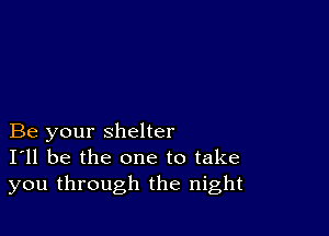 Be your shelter
I'll be the one to take
you through the night