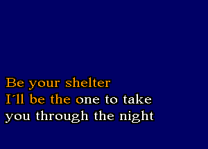 Be your shelter
I'll be the one to take
you through the night